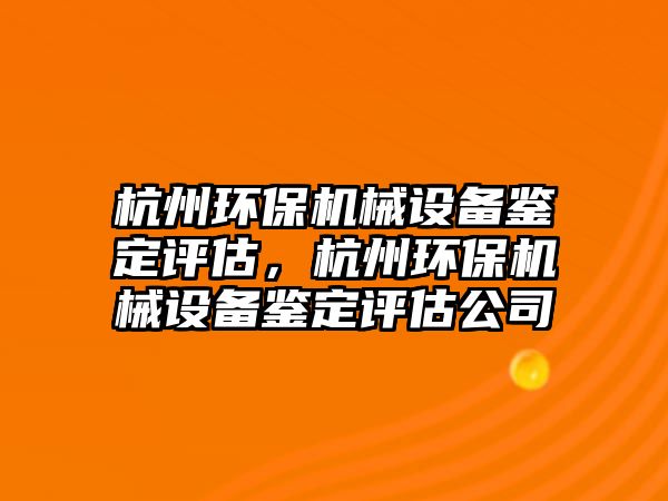 杭州環(huán)保機械設備鑒定評估，杭州環(huán)保機械設備鑒定評估公司