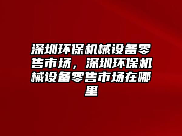 深圳環(huán)保機(jī)械設(shè)備零售市場，深圳環(huán)保機(jī)械設(shè)備零售市場在哪里