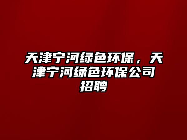 天津?qū)幒泳G色環(huán)保，天津?qū)幒泳G色環(huán)保公司招聘