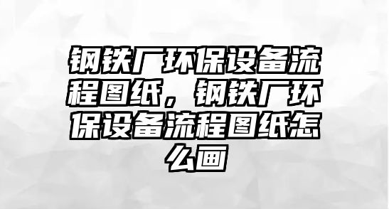 鋼鐵廠環(huán)保設(shè)備流程圖紙，鋼鐵廠環(huán)保設(shè)備流程圖紙?jiān)趺串?huà)