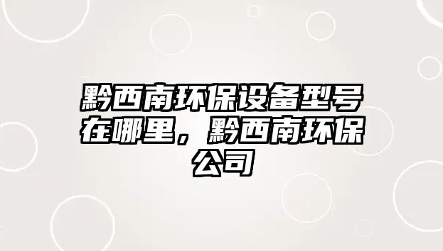 黔西南環(huán)保設備型號在哪里，黔西南環(huán)保公司