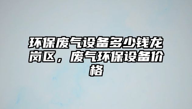 環(huán)保廢氣設(shè)備多少錢(qián)龍崗區(qū)，廢氣環(huán)保設(shè)備價(jià)格