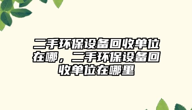 二手環(huán)保設備回收單位在哪，二手環(huán)保設備回收單位在哪里