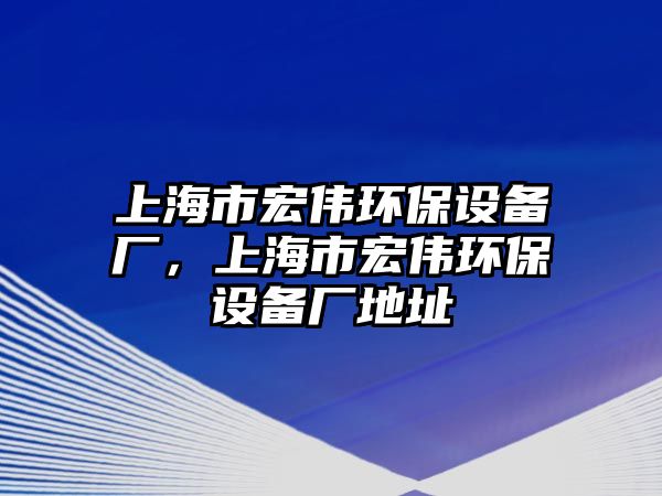 上海市宏偉環(huán)保設(shè)備廠，上海市宏偉環(huán)保設(shè)備廠地址