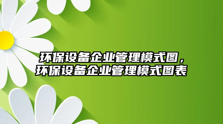 環(huán)保設(shè)備企業(yè)管理模式圖，環(huán)保設(shè)備企業(yè)管理模式圖表