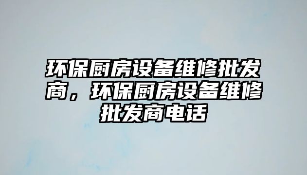 環(huán)保廚房設(shè)備維修批發(fā)商，環(huán)保廚房設(shè)備維修批發(fā)商電話