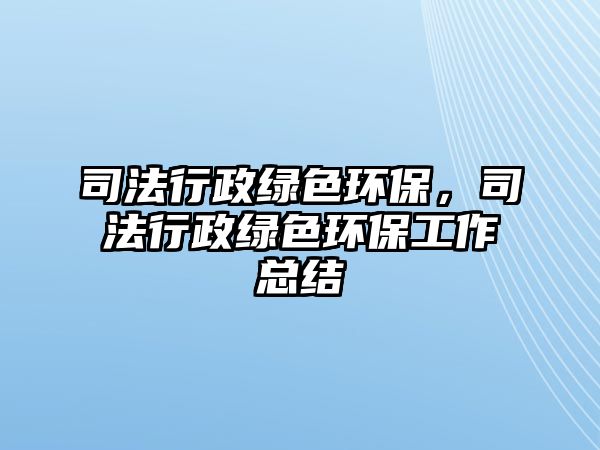 司法行政綠色環(huán)保，司法行政綠色環(huán)保工作總結