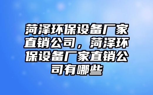 菏澤環(huán)保設(shè)備廠家直銷公司，菏澤環(huán)保設(shè)備廠家直銷公司有哪些