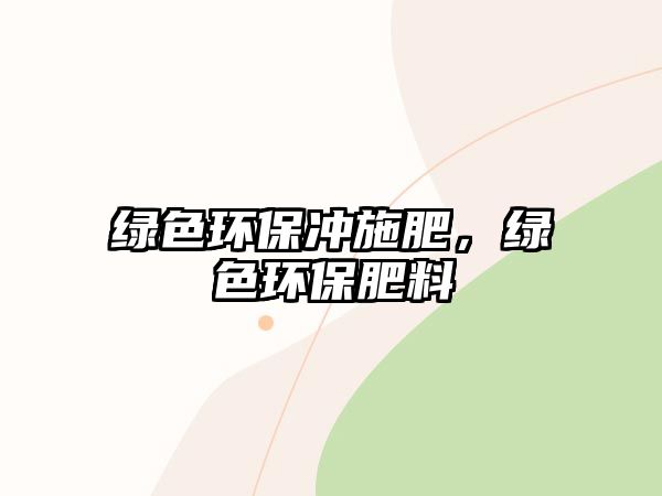 綠色環(huán)保沖施肥，綠色環(huán)保肥料