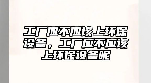 工廠應不應該上環(huán)保設備，工廠應不應該上環(huán)保設備呢