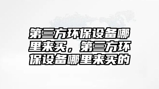 第三方環(huán)保設(shè)備哪里來買，第三方環(huán)保設(shè)備哪里來買的