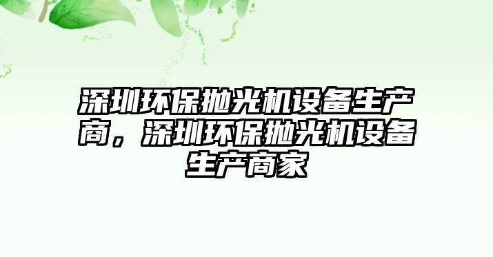 深圳環(huán)保拋光機(jī)設(shè)備生產(chǎn)商，深圳環(huán)保拋光機(jī)設(shè)備生產(chǎn)商家