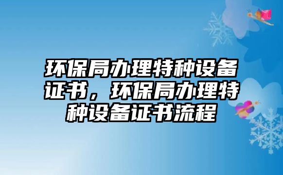 環(huán)保局辦理特種設(shè)備證書，環(huán)保局辦理特種設(shè)備證書流程