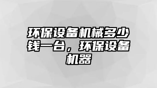 環(huán)保設備機械多少錢一臺，環(huán)保設備機器