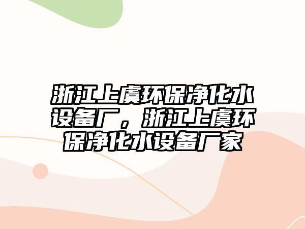 浙江上虞環(huán)保凈化水設(shè)備廠，浙江上虞環(huán)保凈化水設(shè)備廠家