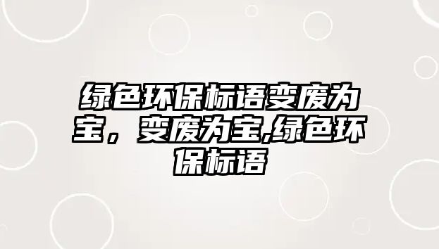 綠色環(huán)保標語變廢為寶，變廢為寶,綠色環(huán)保標語