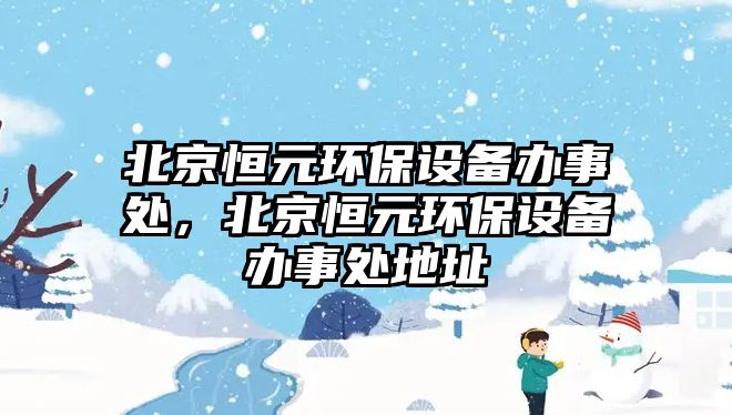 北京恒元環(huán)保設備辦事處，北京恒元環(huán)保設備辦事處地址