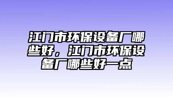 江門市環(huán)保設(shè)備廠哪些好，江門市環(huán)保設(shè)備廠哪些好一點