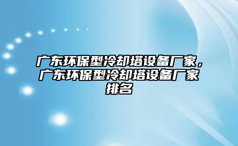 廣東環(huán)保型冷卻塔設(shè)備廠家，廣東環(huán)保型冷卻塔設(shè)備廠家排名