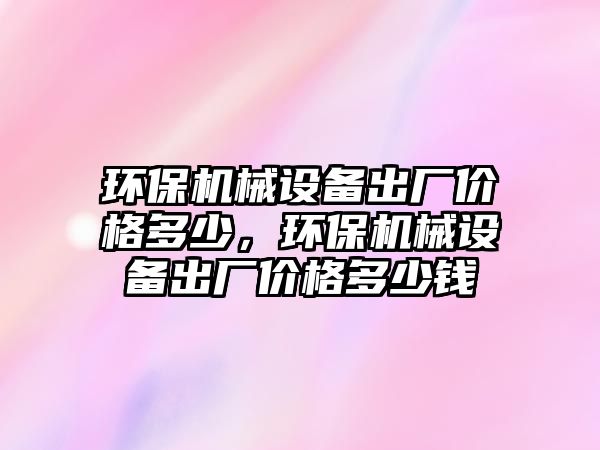 環(huán)保機械設備出廠價格多少，環(huán)保機械設備出廠價格多少錢