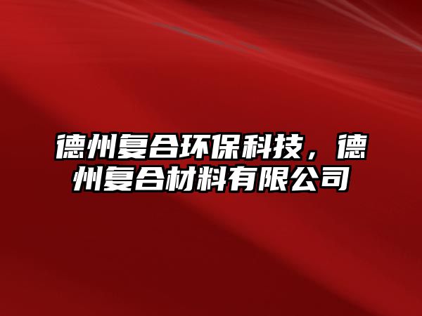 德州復(fù)合環(huán)保科技，德州復(fù)合材料有限公司