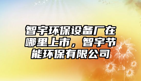 智宇環(huán)保設(shè)備廠在哪里上市，智宇節(jié)能環(huán)保有限公司