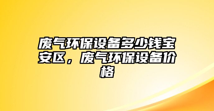 廢氣環(huán)保設備多少錢寶安區(qū)，廢氣環(huán)保設備價格