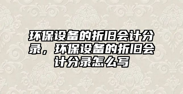 環(huán)保設備的折舊會計分錄，環(huán)保設備的折舊會計分錄怎么寫