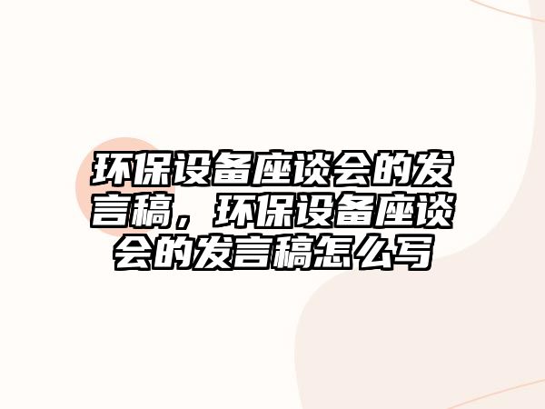 環(huán)保設(shè)備座談會(huì)的發(fā)言稿，環(huán)保設(shè)備座談會(huì)的發(fā)言稿怎么寫(xiě)