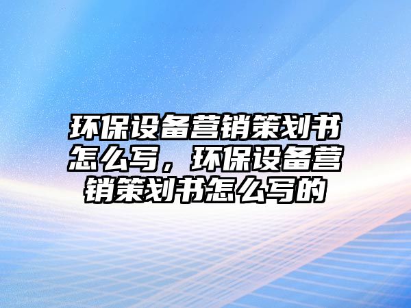 環(huán)保設(shè)備營銷策劃書怎么寫，環(huán)保設(shè)備營銷策劃書怎么寫的