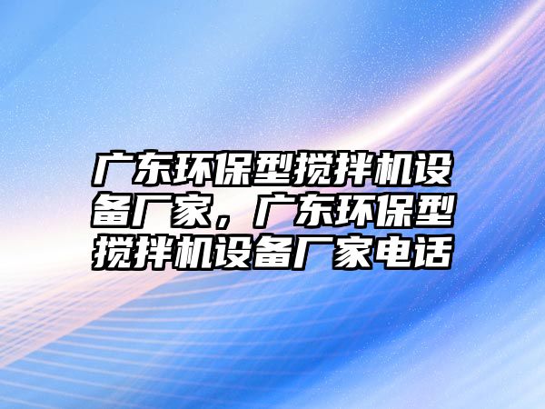 廣東環(huán)保型攪拌機設備廠家，廣東環(huán)保型攪拌機設備廠家電話