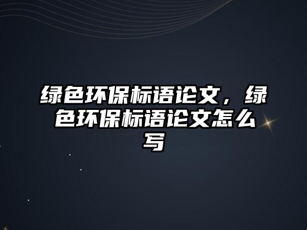 綠色環(huán)保標(biāo)語論文，綠色環(huán)保標(biāo)語論文怎么寫