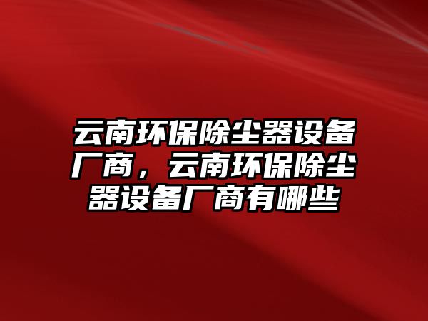 云南環(huán)保除塵器設備廠商，云南環(huán)保除塵器設備廠商有哪些