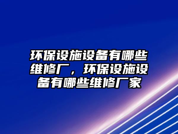 環(huán)保設施設備有哪些維修廠，環(huán)保設施設備有哪些維修廠家