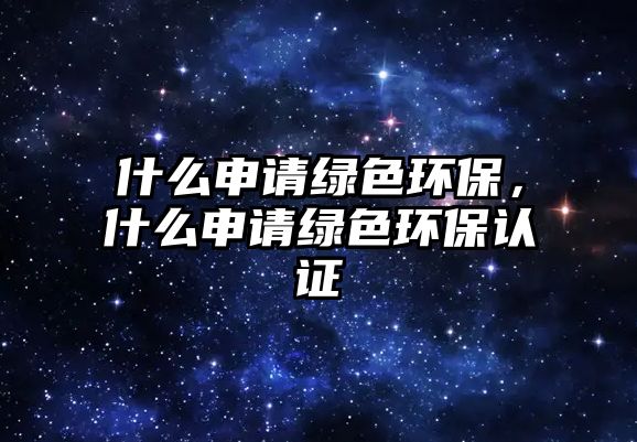 什么申請綠色環(huán)保，什么申請綠色環(huán)保認證