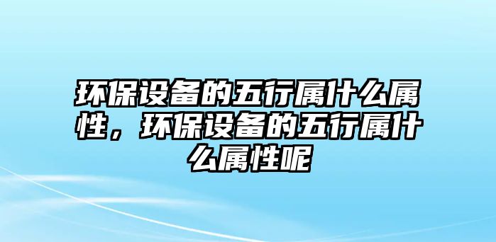 環(huán)保設(shè)備的五行屬什么屬性，環(huán)保設(shè)備的五行屬什么屬性呢