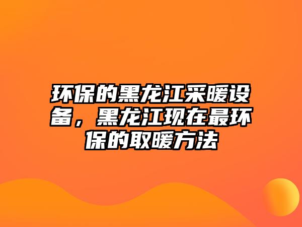 環(huán)保的黑龍江采暖設(shè)備，黑龍江現(xiàn)在最環(huán)保的取暖方法