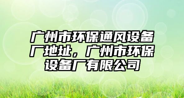 廣州市環(huán)保通風設備廠地址，廣州市環(huán)保設備廠有限公司