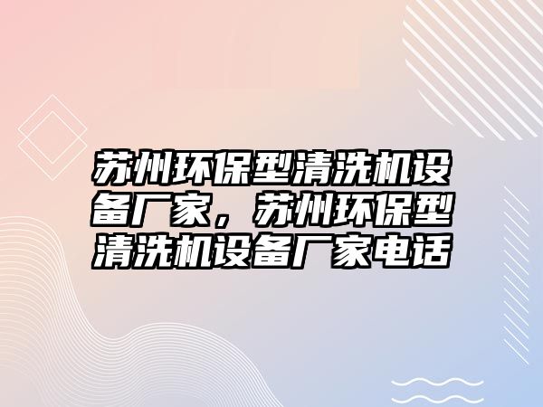 蘇州環(huán)保型清洗機設備廠家，蘇州環(huán)保型清洗機設備廠家電話