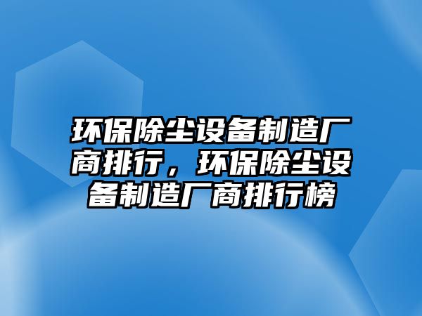 環(huán)保除塵設備制造廠商排行，環(huán)保除塵設備制造廠商排行榜