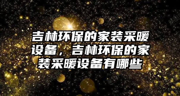 吉林環(huán)保的家裝采暖設(shè)備，吉林環(huán)保的家裝采暖設(shè)備有哪些