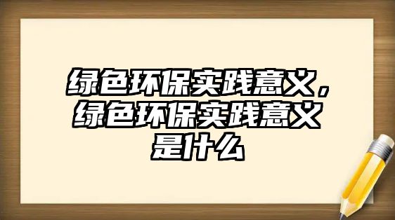 綠色環(huán)保實踐意義，綠色環(huán)保實踐意義是什么