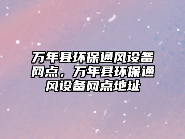 萬年縣環(huán)保通風設備網點，萬年縣環(huán)保通風設備網點地址