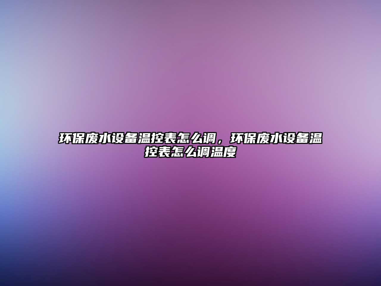 環(huán)保廢水設(shè)備溫控表怎么調(diào)，環(huán)保廢水設(shè)備溫控表怎么調(diào)溫度