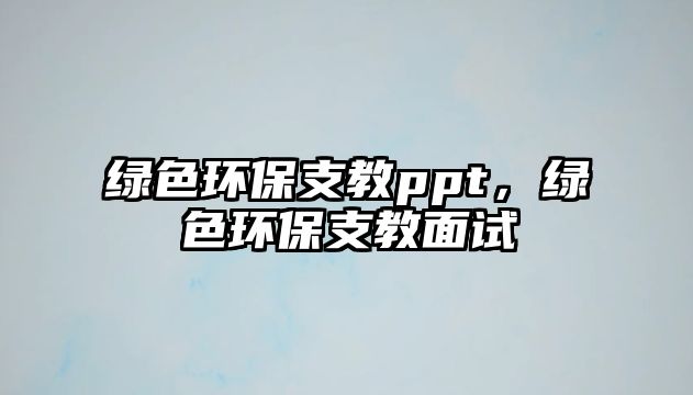 綠色環(huán)保支教ppt，綠色環(huán)保支教面試