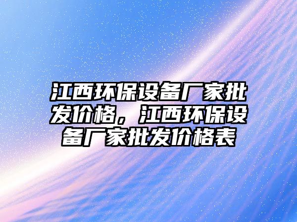 江西環(huán)保設備廠家批發(fā)價格，江西環(huán)保設備廠家批發(fā)價格表