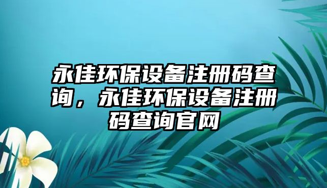 永佳環(huán)保設(shè)備注冊(cè)碼查詢(xún)，永佳環(huán)保設(shè)備注冊(cè)碼查詢(xún)官網(wǎng)