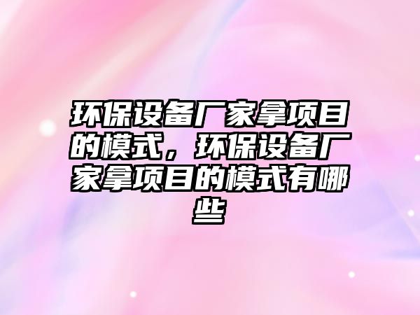 環(huán)保設備廠家拿項目的模式，環(huán)保設備廠家拿項目的模式有哪些