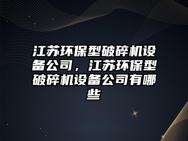 江蘇環(huán)保型破碎機設(shè)備公司，江蘇環(huán)保型破碎機設(shè)備公司有哪些