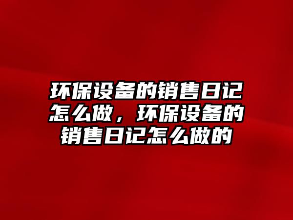 環(huán)保設備的銷售日記怎么做，環(huán)保設備的銷售日記怎么做的